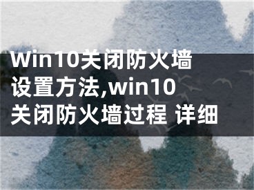 Win10關(guān)閉防火墻設(shè)置方法,win10關(guān)閉防火墻過(guò)程 詳細(xì)