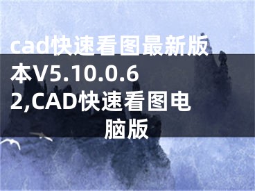 cad快速看圖最新版本V5.10.0.62,CAD快速看圖電腦版