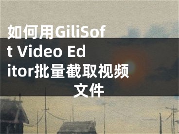 如何用GiliSoft Video Editor批量截取視頻文件