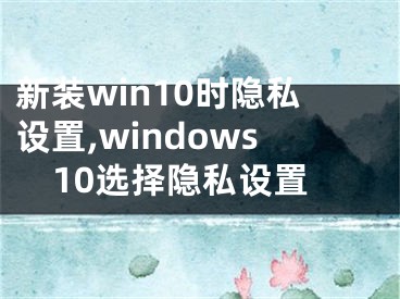 新裝win10時(shí)隱私設(shè)置,windows10選擇隱私設(shè)置