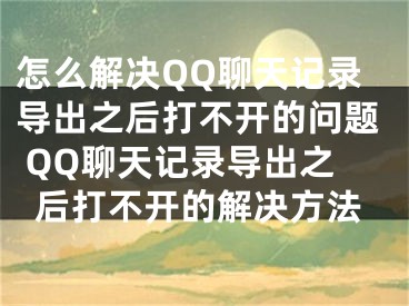 怎么解決QQ聊天記錄導(dǎo)出之后打不開的問題 QQ聊天記錄導(dǎo)出之后打不開的解決方法