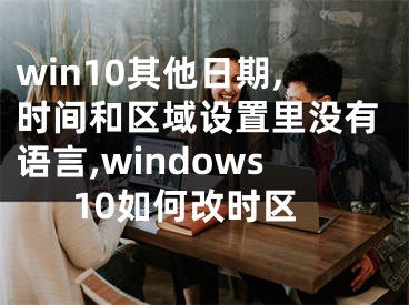 win10其他日期,時間和區(qū)域設置里沒有語言,windows10如何改時區(qū)