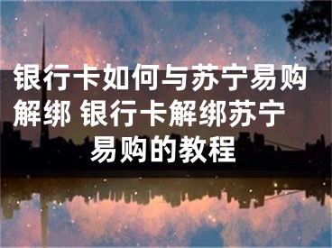 銀行卡如何與蘇寧易購解綁 銀行卡解綁蘇寧易購的教程