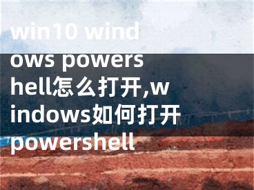 win10 windows powershell怎么打開(kāi),windows如何打開(kāi)powershell