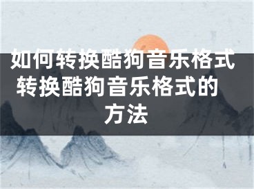 如何轉換酷狗音樂格式 轉換酷狗音樂格式的方法