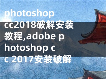 photoshop cc2018破解安裝教程,adobe photoshop cc 2017安裝破解