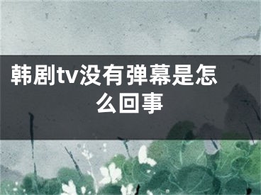 韓劇tv沒有彈幕是怎么回事