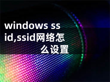 windows ssid,ssid網(wǎng)絡(luò)怎么設(shè)置