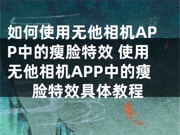 如何使用無他相機(jī)APP中的瘦臉特效 使用無他相機(jī)APP中的瘦臉特效具體教程