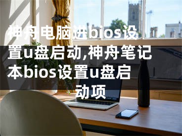 神舟電腦進(jìn)bios設(shè)置u盤(pán)啟動(dòng),神舟筆記本bios設(shè)置u盤(pán)啟動(dòng)項(xiàng)