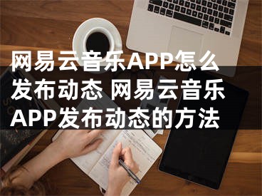 網(wǎng)易云音樂APP怎么發(fā)布動(dòng)態(tài) 網(wǎng)易云音樂APP發(fā)布動(dòng)態(tài)的方法