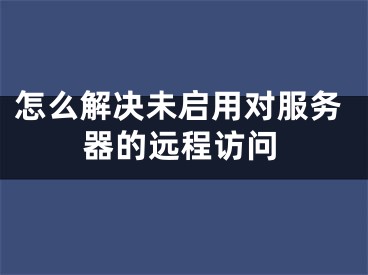 怎么解決未啟用對服務(wù)器的遠(yuǎn)程訪問