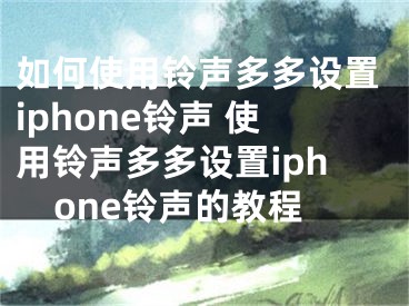 如何使用鈴聲多多設(shè)置iphone鈴聲 使用鈴聲多多設(shè)置iphone鈴聲的教程