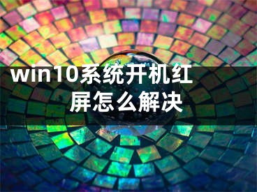 win10系統(tǒng)開(kāi)機(jī)紅屏怎么解決