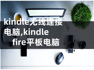 kindle無線連接電腦,kindle fire平板電腦