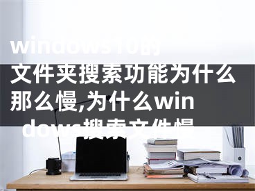 windows10的文件夾搜索功能為什么那么慢,為什么windows搜索文件慢