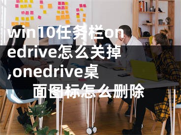 win10任務(wù)欄onedrive怎么關(guān)掉,onedrive桌面圖標(biāo)怎么刪除