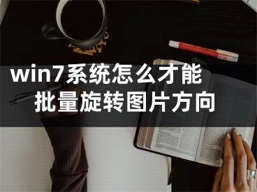 win7系統(tǒng)怎么才能批量旋轉(zhuǎn)圖片方向