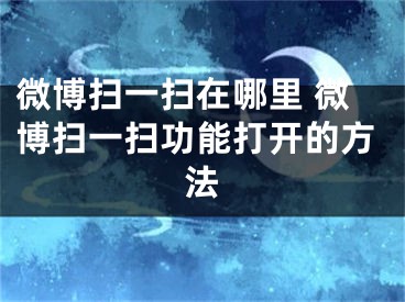 微博掃一掃在哪里 微博掃一掃功能打開的方法