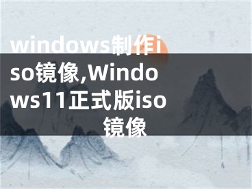 windows制作iso鏡像,Windows11正式版iso鏡像