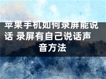 蘋果手機(jī)如何錄屏能說話 錄屏有自己說話聲音方法