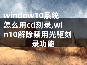 window10系統(tǒng)怎么用cd刻錄,win10解除禁用光驅(qū)刻錄功能