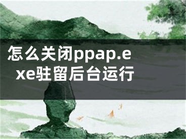 怎么關(guān)閉ppap.exe駐留后臺(tái)運(yùn)行 