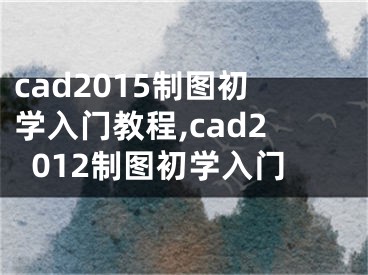 cad2015制圖初學(xué)入門教程,cad2012制圖初學(xué)入門