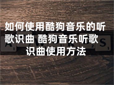 如何使用酷狗音樂的聽歌識曲 酷狗音樂聽歌識曲使用方法