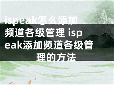 ispeak怎么添加頻道各級管理 ispeak添加頻道各級管理的方法