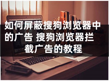 如何屏蔽搜狗瀏覽器中的廣告 搜狗瀏覽器攔截廣告的教程