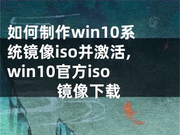 如何制作win10系統(tǒng)鏡像iso并激活,win10官方iso鏡像下載