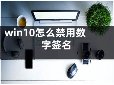 win10怎么禁用數(shù)字簽名