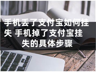 手機(jī)丟了支付寶如何掛失 手機(jī)掉了支付寶掛失的具體步驟