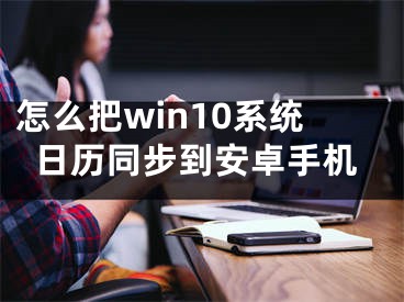 怎么把win10系統(tǒng)日歷同步到安卓手機