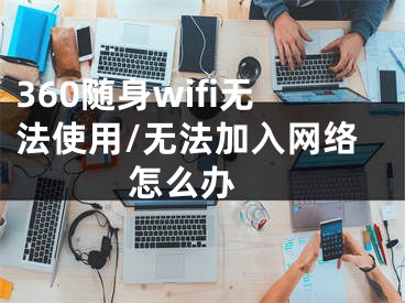 360隨身wifi無法使用/無法加入網(wǎng)絡(luò)怎么辦 