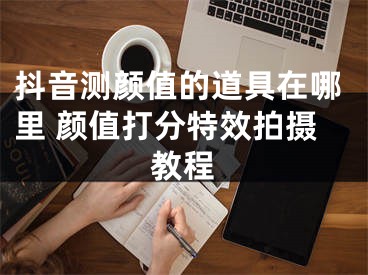 抖音測(cè)顏值的道具在哪里 顏值打分特效拍攝教程