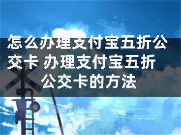 怎么辦理支付寶五折公交卡 辦理支付寶五折公交卡的方法