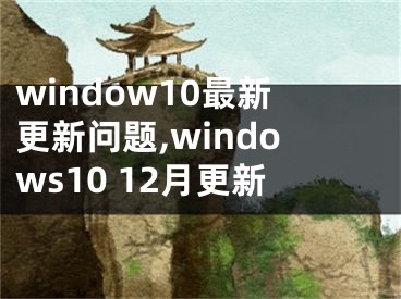 window10最新更新問(wèn)題,windows10 12月更新