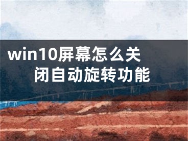 win10屏幕怎么關閉自動旋轉功能