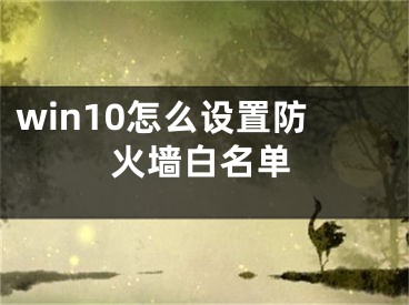 win10怎么設(shè)置防火墻白名單