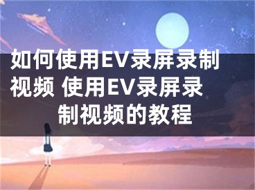 如何使用EV錄屏錄制視頻 使用EV錄屏錄制視頻的教程