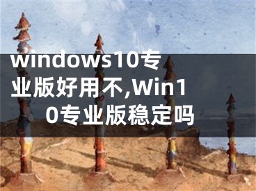 windows10專業(yè)版好用不,Win10專業(yè)版穩(wěn)定嗎