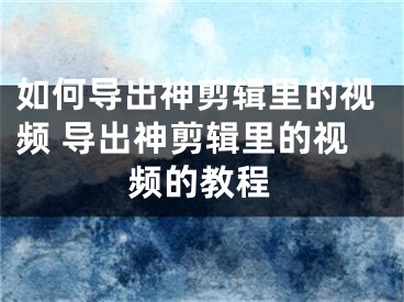 如何導(dǎo)出神剪輯里的視頻 導(dǎo)出神剪輯里的視頻的教程