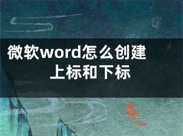 微軟word怎么創(chuàng)建上標(biāo)和下標(biāo)