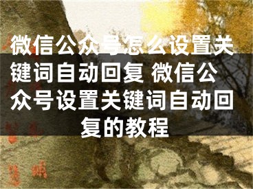 微信公眾號(hào)怎么設(shè)置關(guān)鍵詞自動(dòng)回復(fù) 微信公眾號(hào)設(shè)置關(guān)鍵詞自動(dòng)回復(fù)的教程