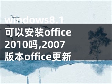 windows8.1可以安裝office2010嗎,2007版本office更新