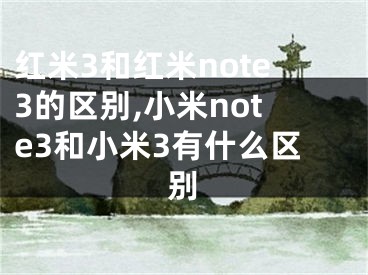 紅米3和紅米note3的區(qū)別,小米note3和小米3有什么區(qū)別