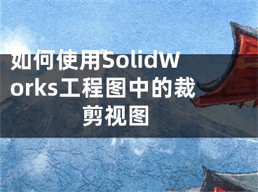 如何使用SolidWorks工程圖中的裁剪視圖 