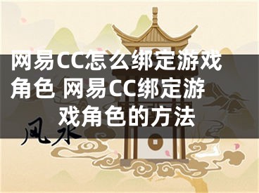 網(wǎng)易CC怎么綁定游戲角色 網(wǎng)易CC綁定游戲角色的方法